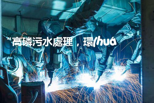 “高磷污水處理，環(huán)保先鋒，守護碧水藍天！”